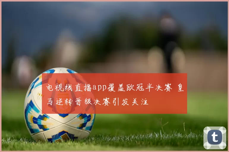 电视线直播app覆盖欧冠半决赛 皇马逆转晋级决赛引发关注