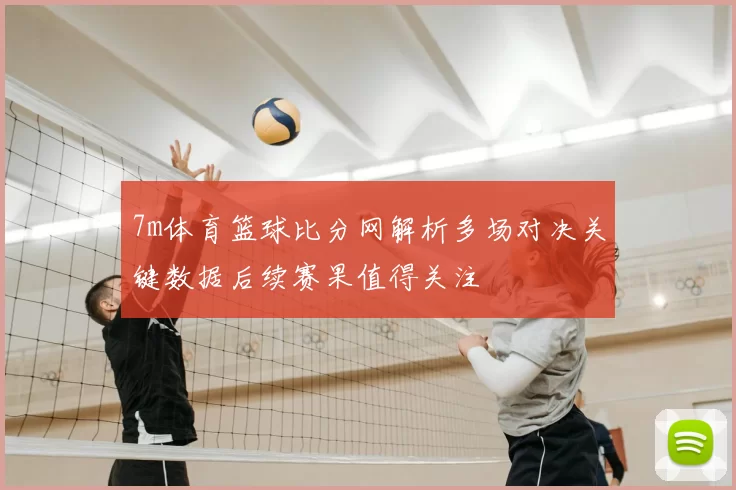 7m体育篮球比分网解析多场对决关键数据后续赛果值得关注