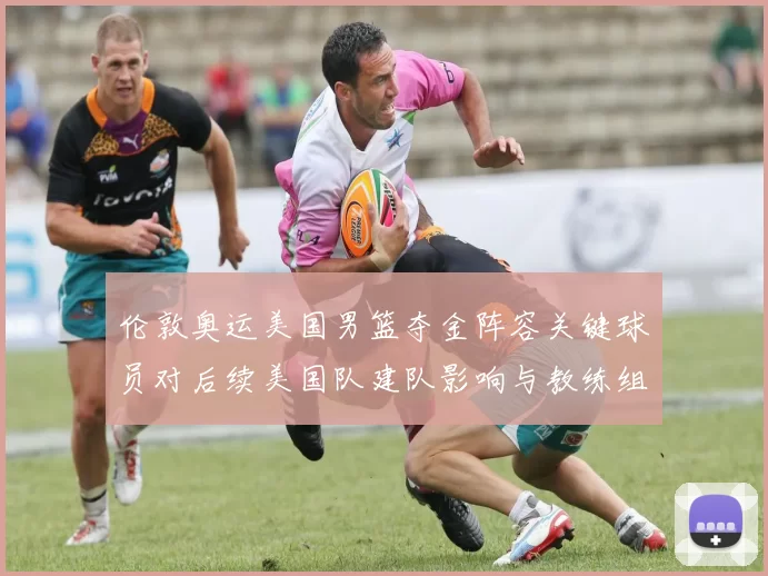 伦敦奥运美国男篮夺金阵容关键球员对后续美国队建队影响与教练组决策