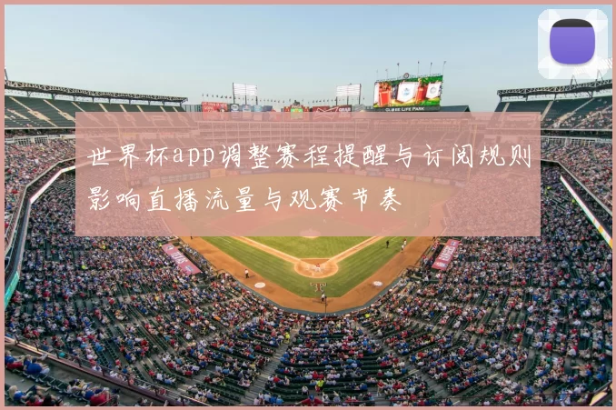 世界杯app调整赛程提醒与订阅规则影响直播流量与观赛节奏