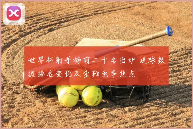 世界杯射手榜前二十名出炉 进球数据排名变化及金靴竞争焦点