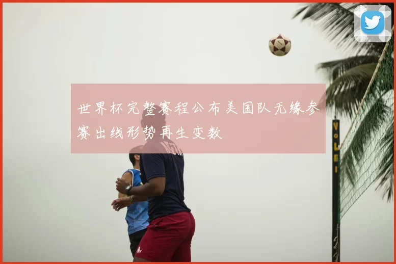 世界杯完整赛程公布美国队无缘参赛出线形势再生变数