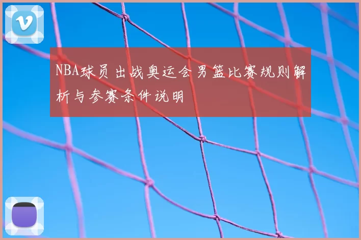 NBA球员出战奥运会男篮比赛规则解析与参赛条件说明