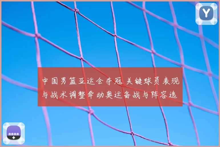 中国男篮亚运会夺冠 关键球员表现与战术调整牵动奥运备战与阵容选择