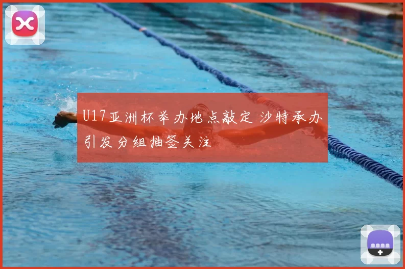 U17亚洲杯举办地点敲定 沙特承办引发分组抽签关注