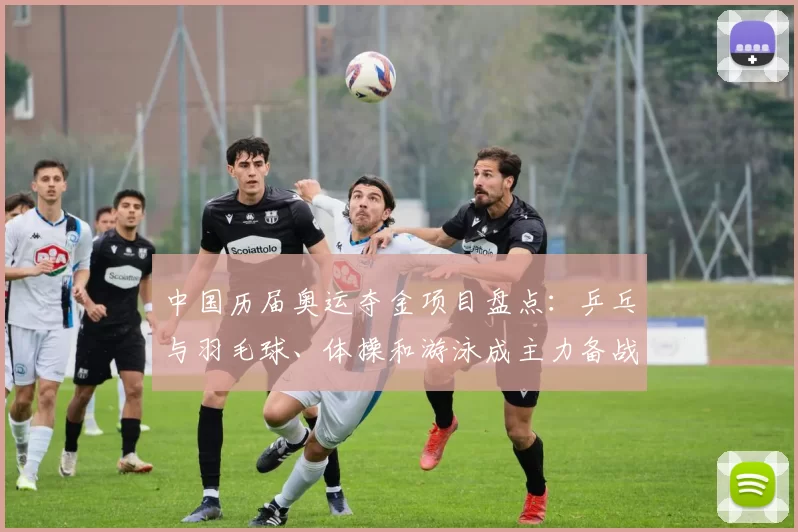 中国历届奥运夺金项目盘点:乒乓与羽毛球、体操和游泳成主力备战看点
