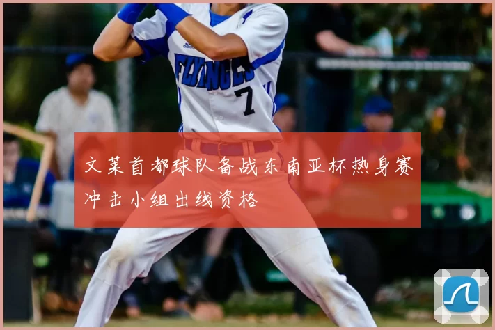 文莱首都球队备战东南亚杯热身赛冲击小组出线资格