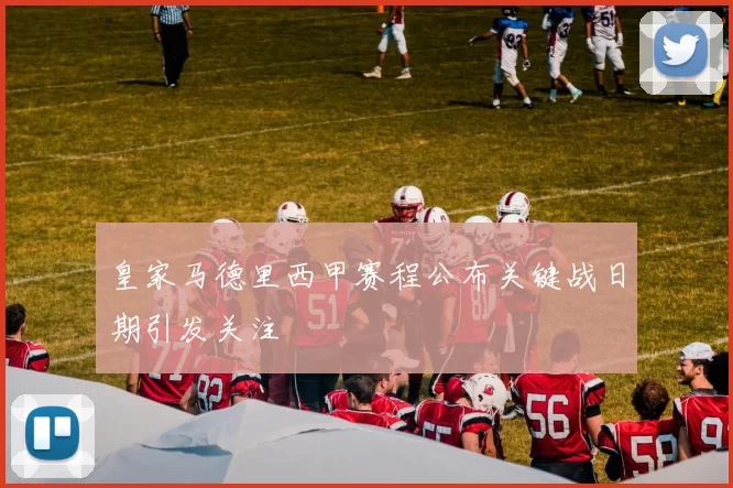 皇家马德里西甲赛程公布关键战日期引发关注