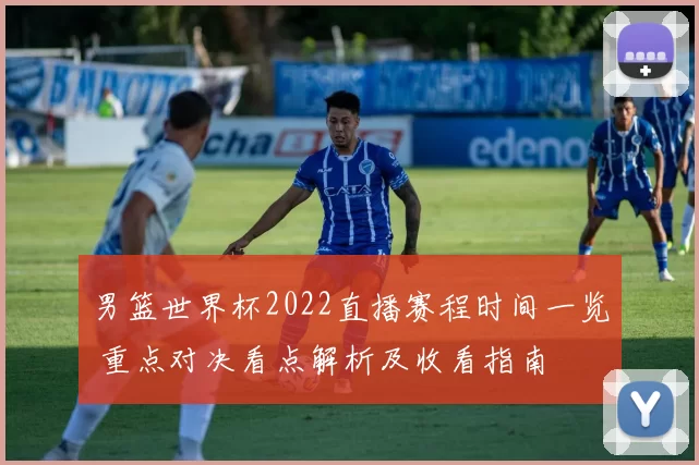 男篮世界杯2022直播赛程时间一览 重点对决看点解析及收看指南