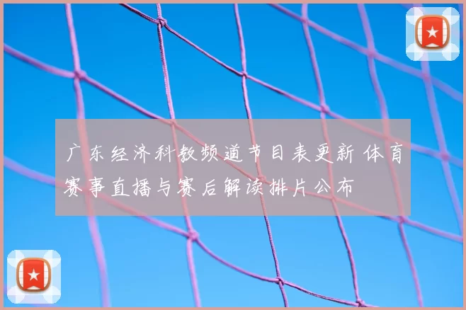 广东经济科教频道节目表更新 体育赛事直播与赛后解读排片公布