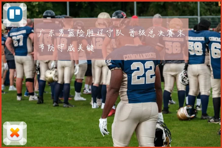 广东男篮险胜辽宁队 晋级总决赛末节防守成关键