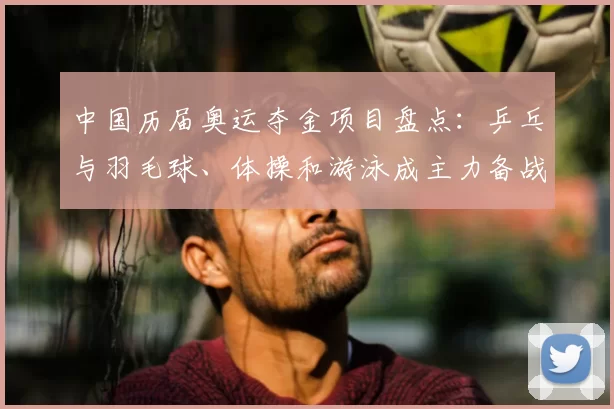 中国历届奥运夺金项目盘点:乒乓与羽毛球、体操和游泳成主力备战看点