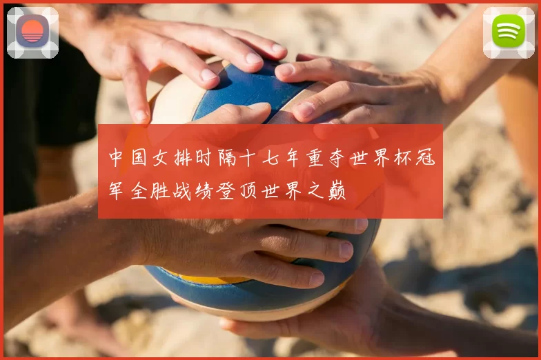 中国女排时隔十七年重夺世界杯冠军全胜战绩登顶世界之巅