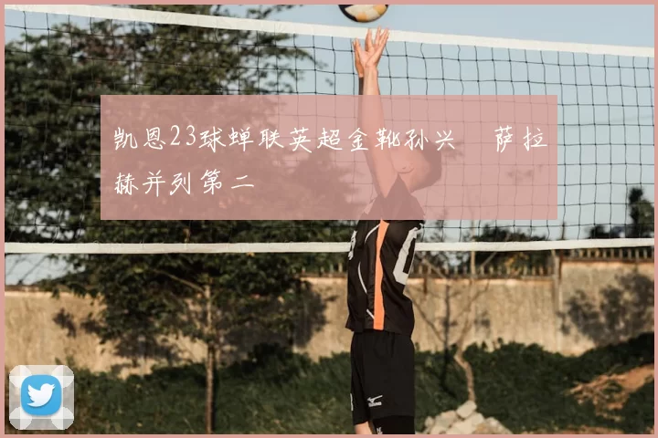 凯恩23球蝉联英超金靴孙兴慜萨拉赫并列第二