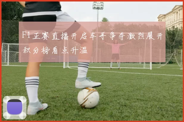 F1正赛直播开启车手争夺激烈展开积分榜看点升温