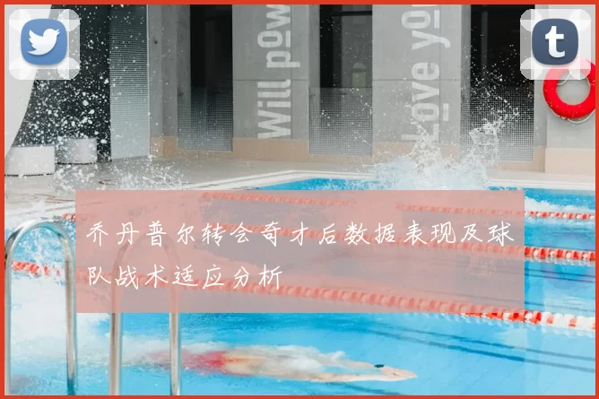 乔丹普尔转会奇才后数据表现及球队战术适应分析