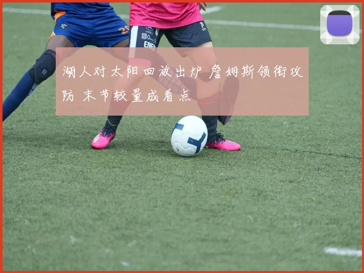 湖人对太阳回放出炉 詹姆斯领衔攻防 末节较量成看点